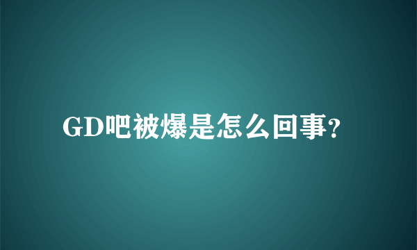 GD吧被爆是怎么回事？