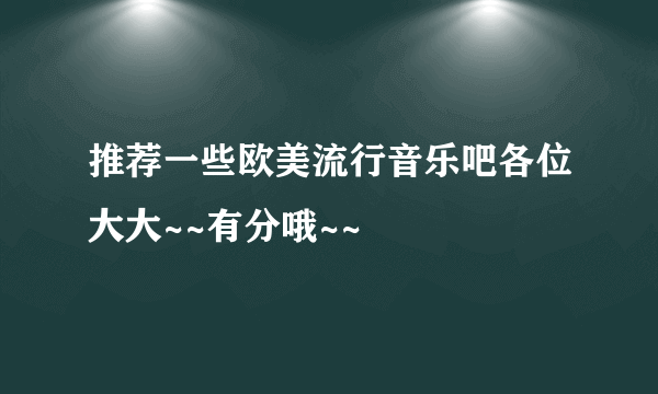 推荐一些欧美流行音乐吧各位大大~~有分哦~~