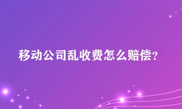 移动公司乱收费怎么赔偿？