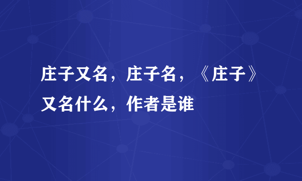 庄子又名，庄子名，《庄子》又名什么，作者是谁