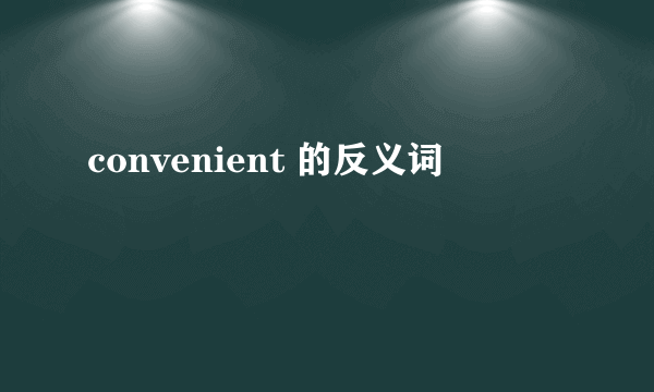 convenient 的反义词