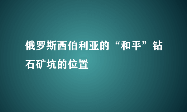 俄罗斯西伯利亚的“和平”钻石矿坑的位置