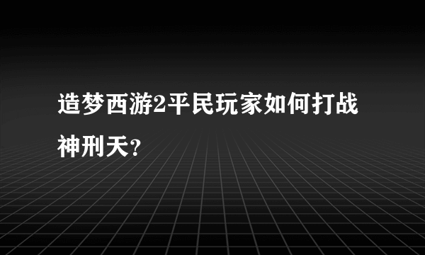 造梦西游2平民玩家如何打战神刑天？