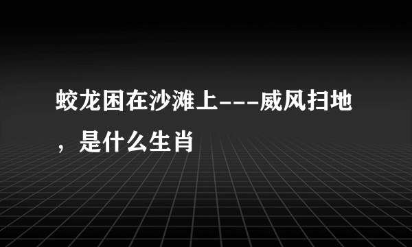 蛟龙困在沙滩上---威风扫地，是什么生肖