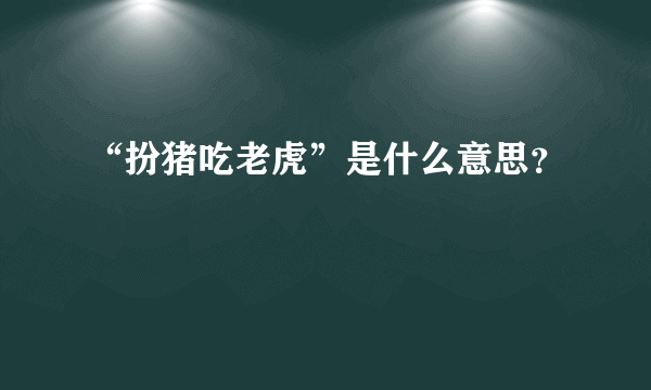 “扮猪吃老虎”是什么意思？