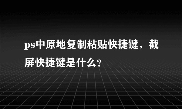 ps中原地复制粘贴快捷键，截屏快捷键是什么？