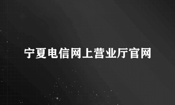 宁夏电信网上营业厅官网