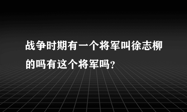 战争时期有一个将军叫徐志柳的吗有这个将军吗？