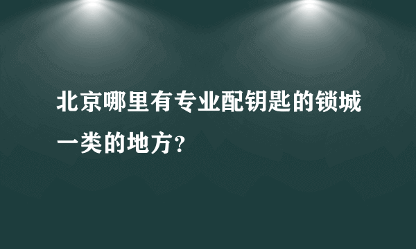 北京哪里有专业配钥匙的锁城一类的地方？