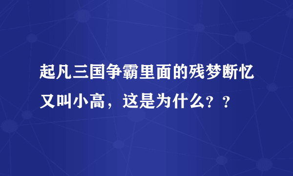 起凡三国争霸里面的残梦断忆又叫小高，这是为什么？？