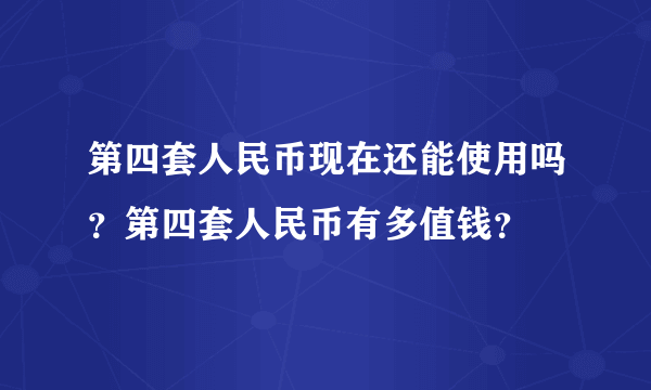 第四套人民币现在还能使用吗？第四套人民币有多值钱？