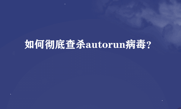 如何彻底查杀autorun病毒？