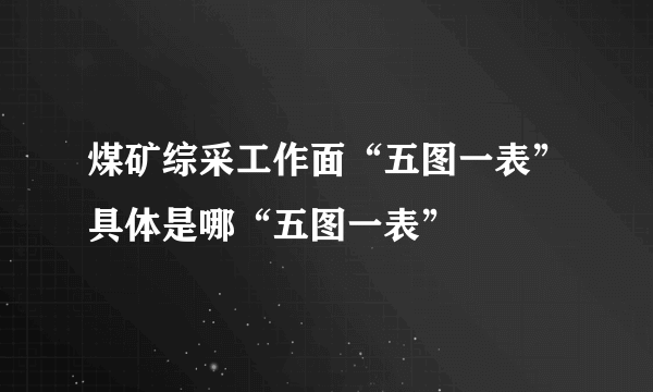 煤矿综采工作面“五图一表”具体是哪“五图一表”