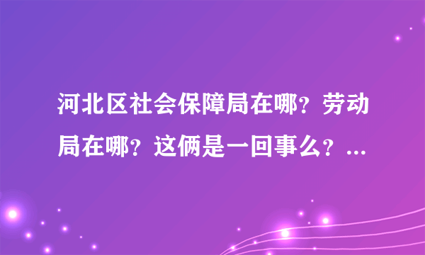 河北区社会保障局在哪？劳动局在哪？这俩是一回事么？电话是多少啊