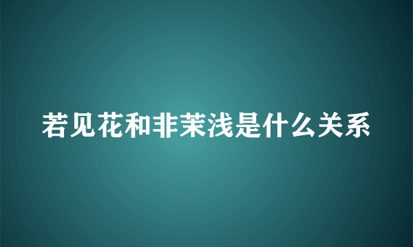 若见花和非茉浅是什么关系