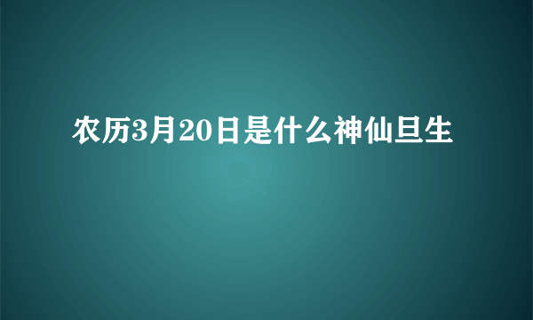 农历3月20日是什么神仙旦生