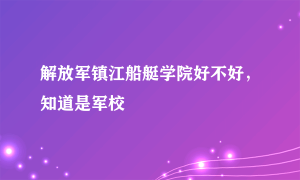 解放军镇江船艇学院好不好，知道是军校