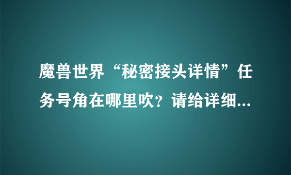 魔兽世界“秘密接头详情”任务号角在哪里吹？请给详细流程，感谢！！