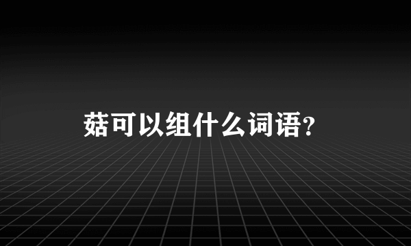 菇可以组什么词语？