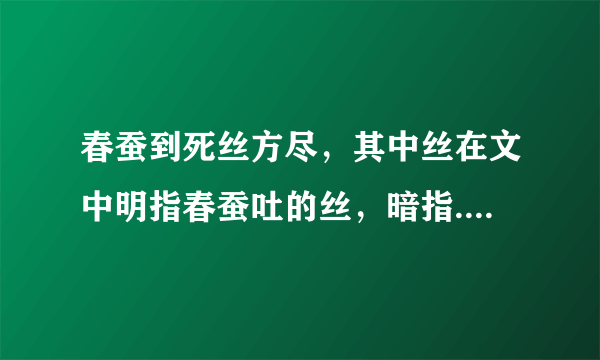 春蚕到死丝方尽，其中丝在文中明指春蚕吐的丝，暗指.什么意思