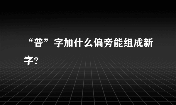 “普”字加什么偏旁能组成新字？