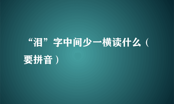 “泪”字中间少一横读什么（要拼音）