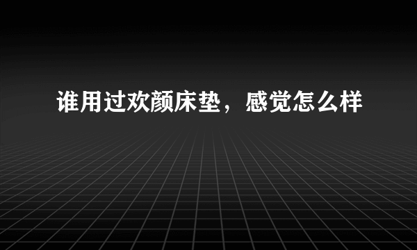 谁用过欢颜床垫，感觉怎么样