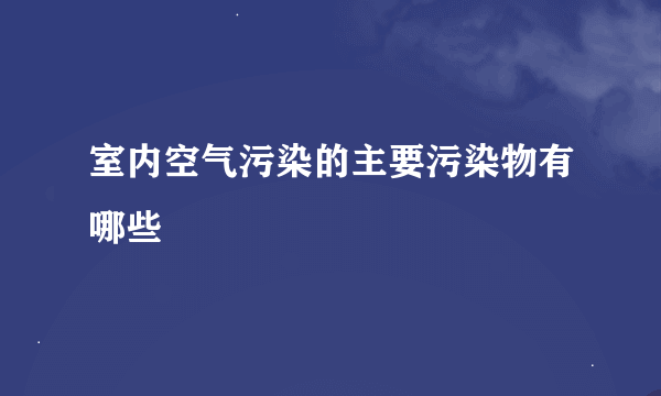 室内空气污染的主要污染物有哪些