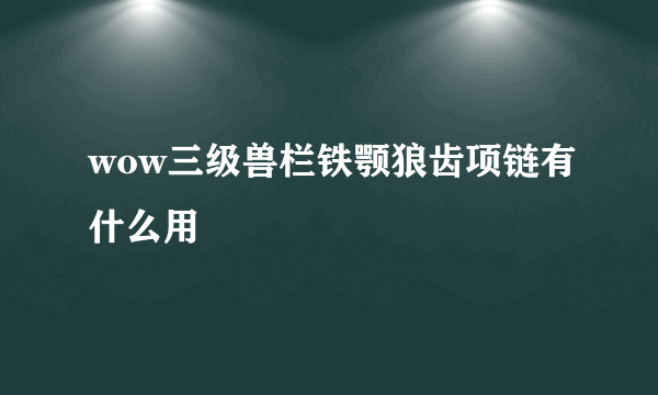 wow三级兽栏铁颚狼齿项链有什么用