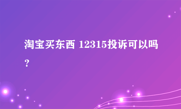 淘宝买东西 12315投诉可以吗？