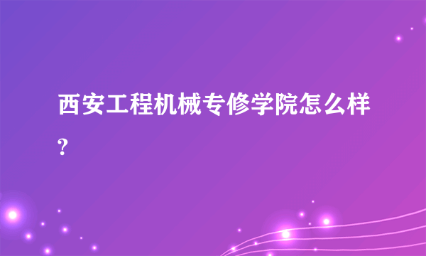 西安工程机械专修学院怎么样?