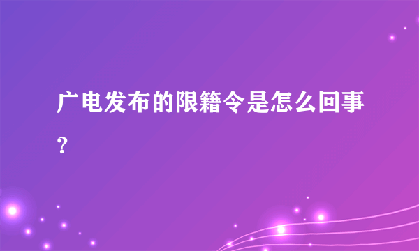 广电发布的限籍令是怎么回事？