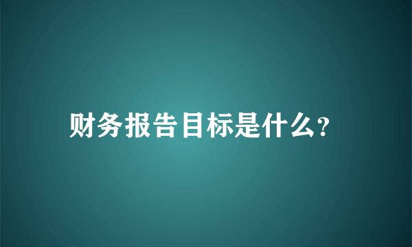 财务报告目标是什么？