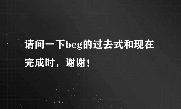 请问一下beg的过去式和现在完成时，谢谢！