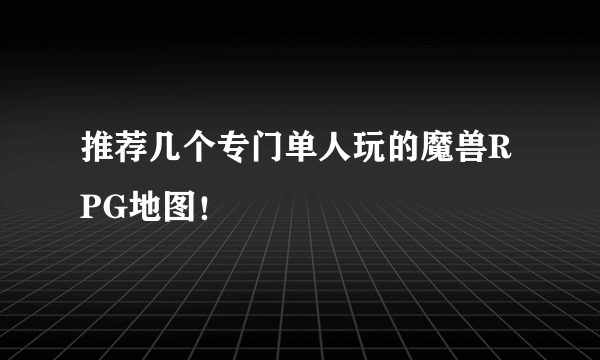 推荐几个专门单人玩的魔兽RPG地图！