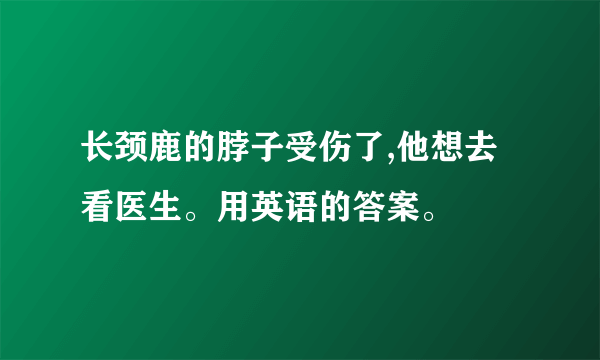 长颈鹿的脖子受伤了,他想去看医生。用英语的答案。