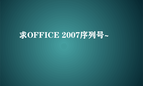 求OFFICE 2007序列号~