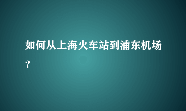 如何从上海火车站到浦东机场？