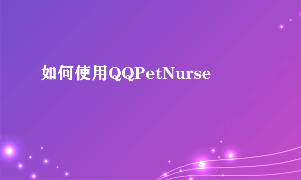 如何使用QQPetNurse