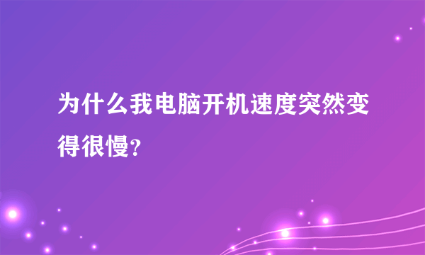 为什么我电脑开机速度突然变得很慢？