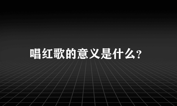 唱红歌的意义是什么？