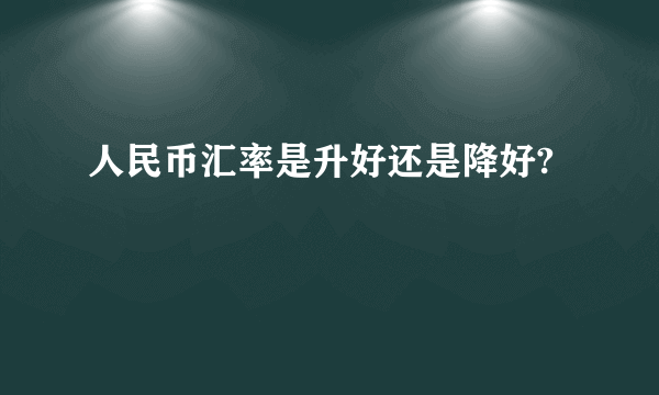 人民币汇率是升好还是降好?