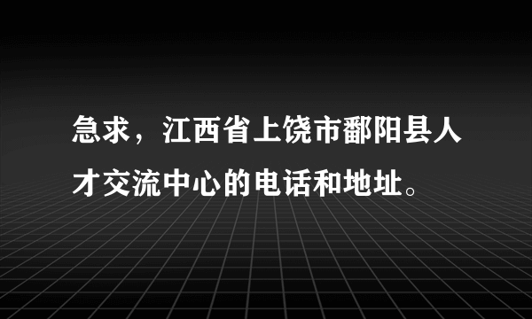 急求，江西省上饶市鄱阳县人才交流中心的电话和地址。