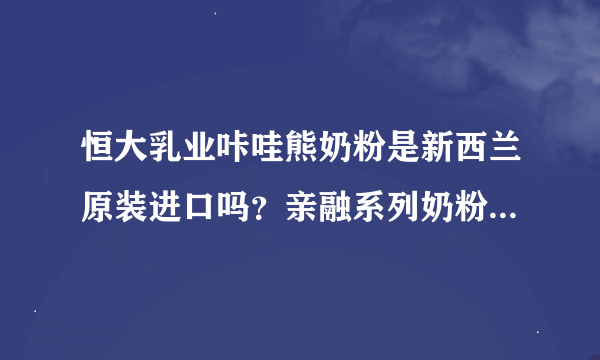 恒大乳业咔哇熊奶粉是新西兰原装进口吗？亲融系列奶粉怎么样？