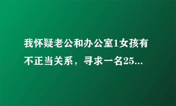 我怀疑老公和办公室1女孩有不正当关系，寻求一名25-35岁之间的男子去追那女孩。事成之后，定会感激。