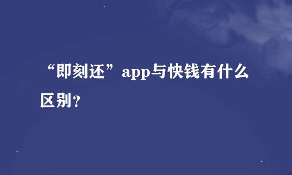 “即刻还”app与快钱有什么区别？