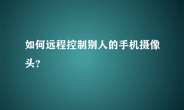 如何远程控制别人的手机摄像头？