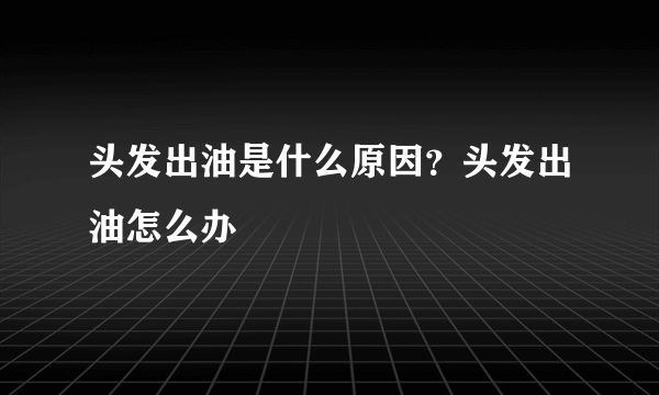 头发出油是什么原因？头发出油怎么办