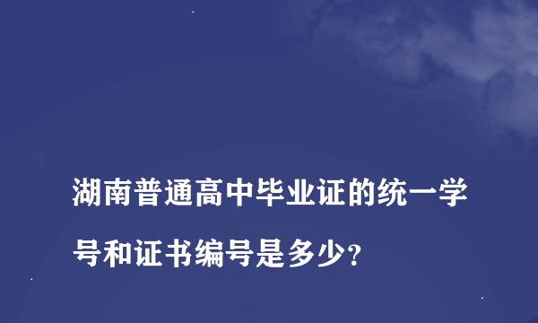 
湖南普通高中毕业证的统一学号和证书编号是多少？

