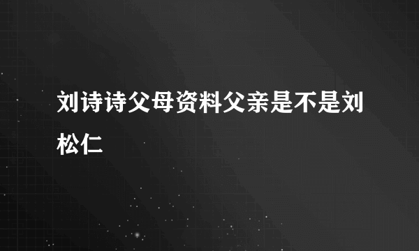 刘诗诗父母资料父亲是不是刘松仁